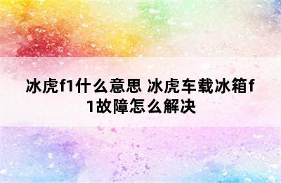 冰虎f1什么意思 冰虎车载冰箱f1故障怎么解决